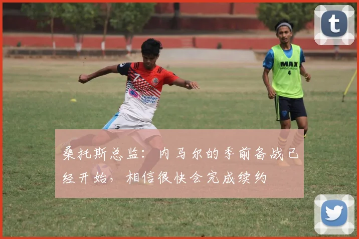桑托斯总监：内马尔的季前备战已经开始，相信很快会完成续约