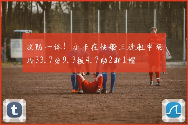 攻防一体！小卡在快船三连胜中场均33.7分9.3板4.7助2断1帽