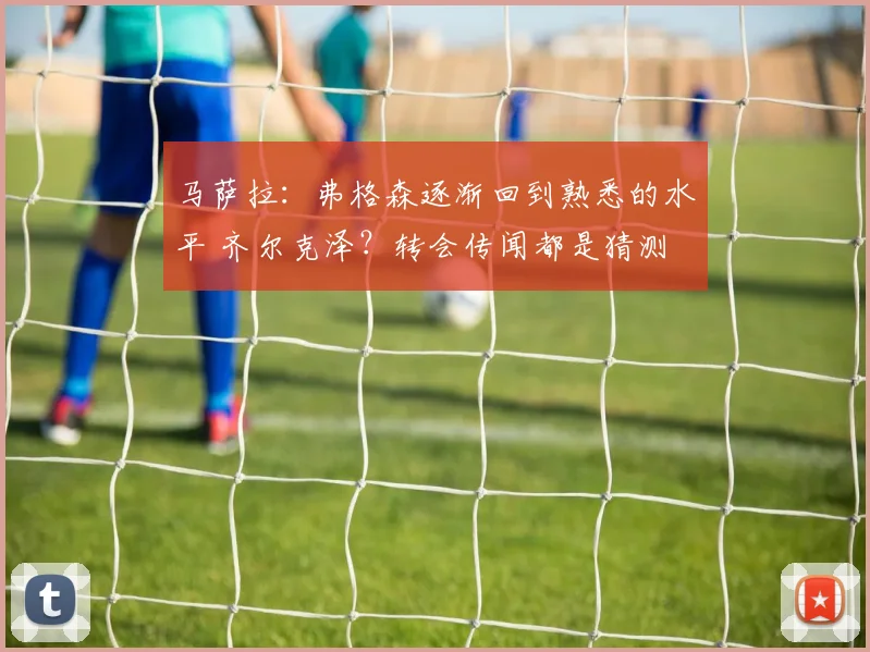 马萨拉：弗格森逐渐回到熟悉的水平 齐尔克泽？转会传闻都是猜测