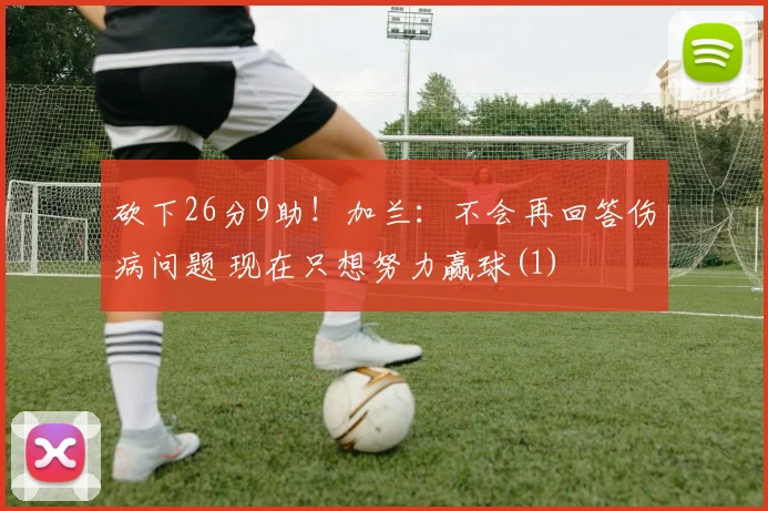 砍下26分9助！加兰：不会再回答伤病问题 现在只想努力赢球(1)