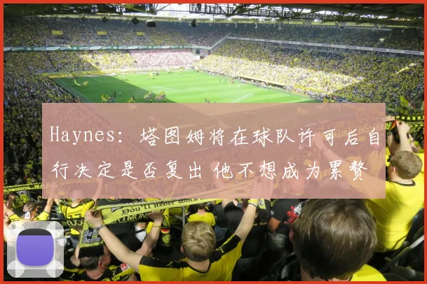 Haynes：塔图姆将在球队许可后自行决定是否复出 他不想成为累赘