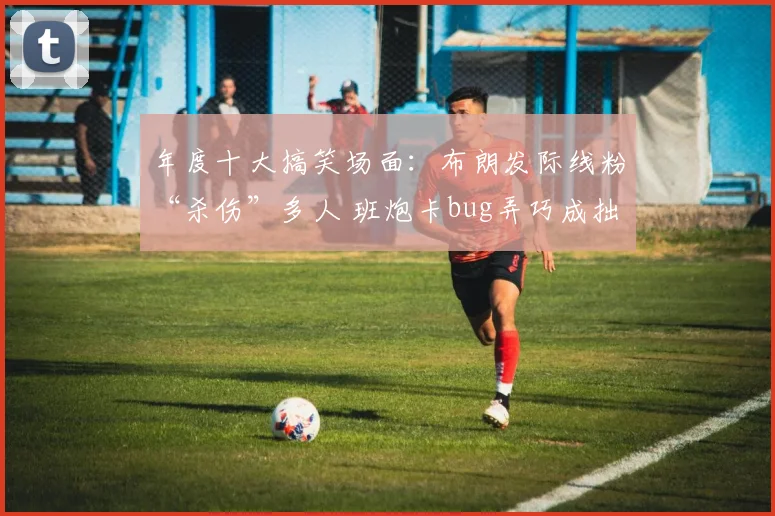 年度十大搞笑场面：布朗发际线粉“杀伤”多人 班炮卡bug弄巧成拙