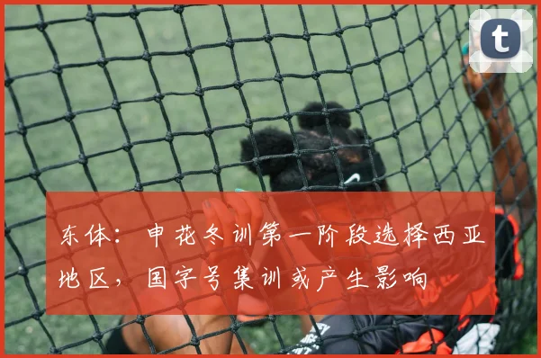 东体：申花冬训第一阶段选择西亚地区，国字号集训或产生影响