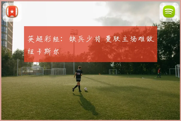 英超彩经：缺兵少将 曼联主场难敌纽卡斯尔