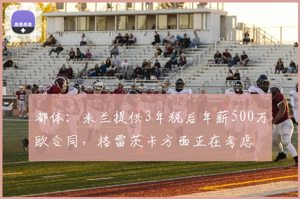 都体：米兰提供3年税后年薪500万欧合同，格雷茨卡方面正在考虑