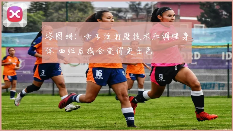 塔图姆：会专注打磨技术和调理身体 回归后我会变得更出色