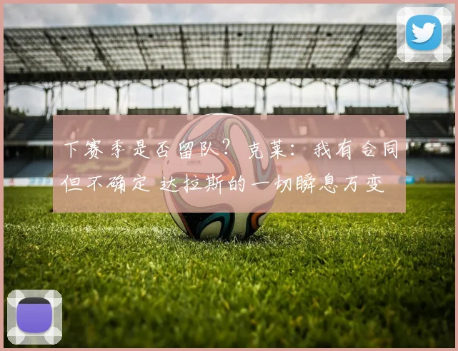 下赛季是否留队？克莱：我有合同但不确定 达拉斯的一切瞬息万变