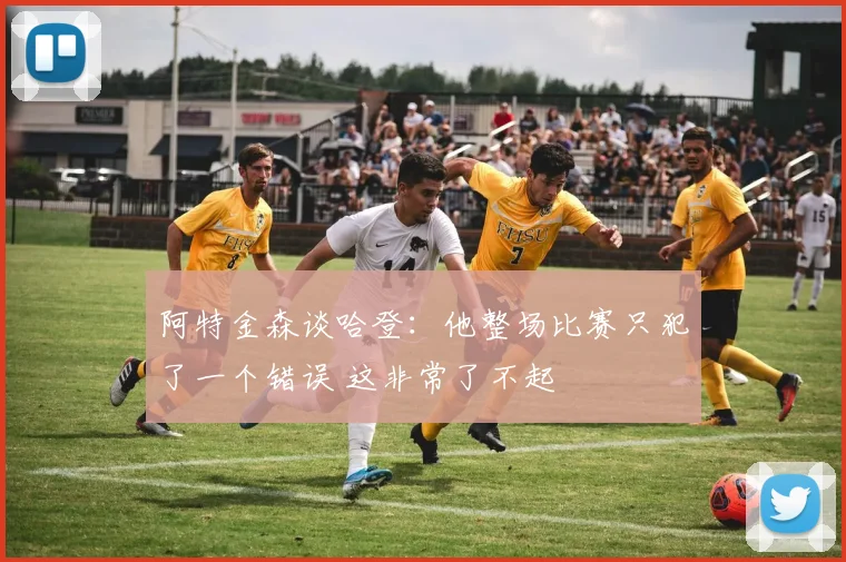 阿特金森谈哈登：他整场比赛只犯了一个错误 这非常了不起