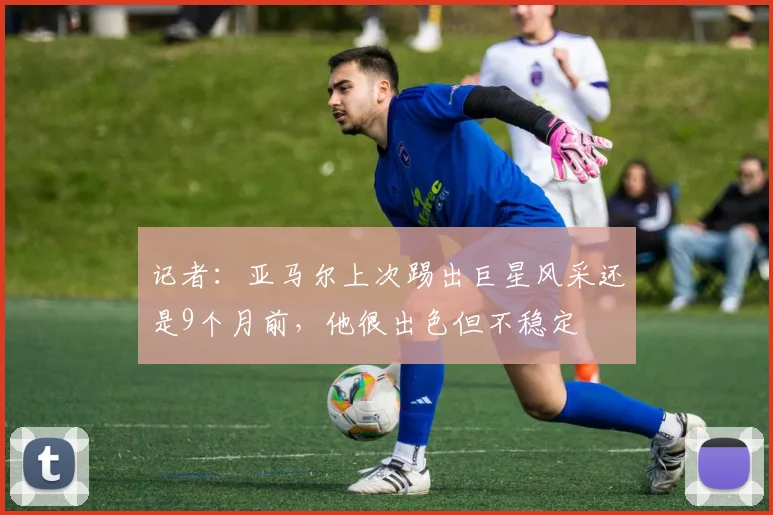 记者：亚马尔上次踢出巨星风采还是9个月前，他很出色但不稳定